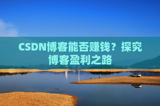 CSDN博客能否赚钱？探究博客盈利之路